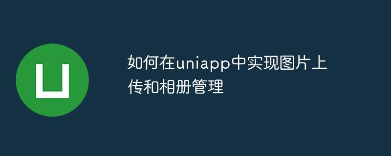 如何在uniapp中实现图片上传和相册管理