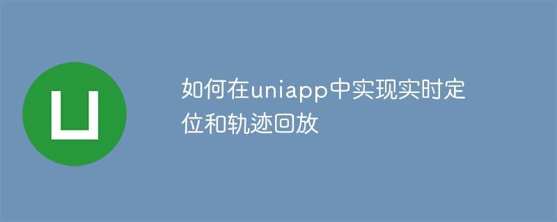 如何在uniapp中实现实时定位和轨迹回放