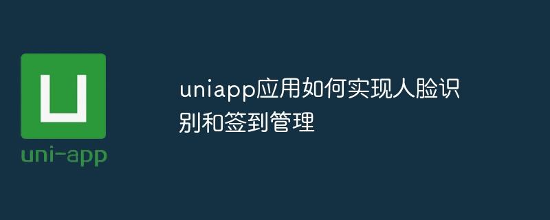 uniapp应用如何实现人脸识别和签到管理