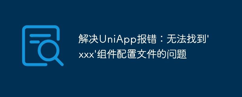 解决UniApp报错：无法找到'xxx'组件配置文件的问题