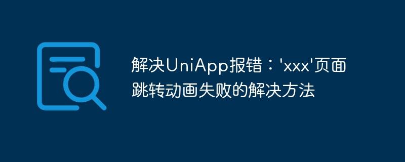 解决UniApp报错：'xxx'页面跳转动画失败的解决方法