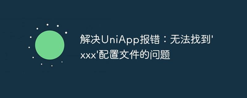 解决UniApp报错：无法找到'xxx'配置文件的问题