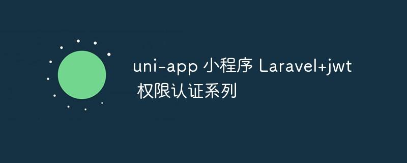 uni-app 小程序 Laravel+jwt 权限认证系列