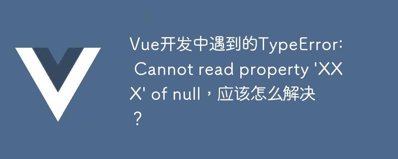 Vue开发中遇到的TypeError: Cannot read property 'XXX' of null，应该怎么解决？