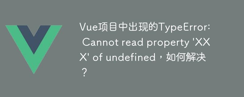 Vue项目中出现的TypeError: Cannot read property 'XXX' of undefined，如何解决？