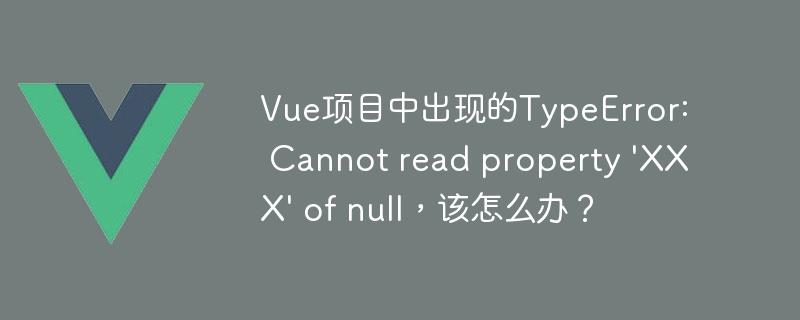 Vue项目中出现的TypeError: Cannot read property 'XXX' of null，该怎么办？