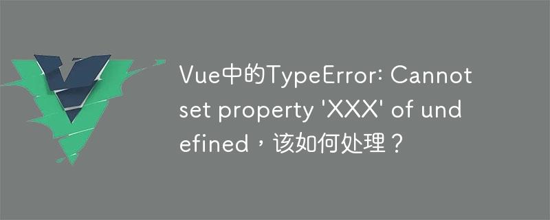 Vue中的TypeError: Cannot set property 'XXX' of undefined，该如何处理？