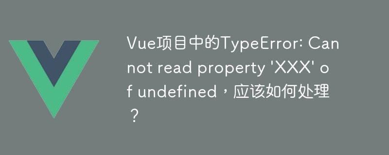 Vue项目中的TypeError: Cannot read property \'XXX\' of undefined，应该如何处理？