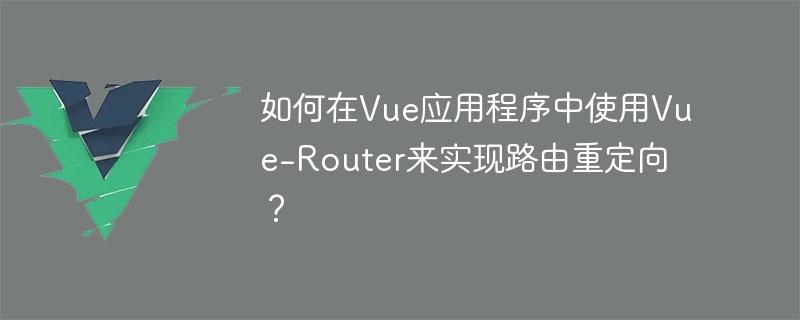 如何在Vue应用程序中使用Vue-Router来实现路由重定向？